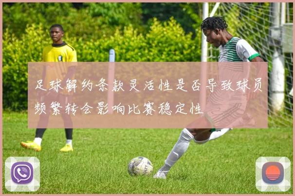 足球解约条款灵活性是否导致球员频繁转会影响比赛稳定性