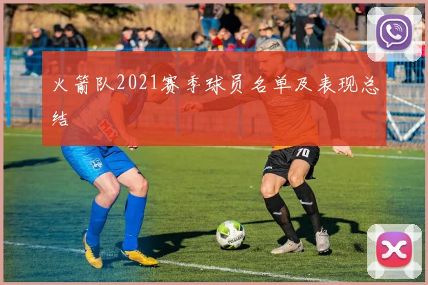 火箭队2021赛季球员名单及表现总结