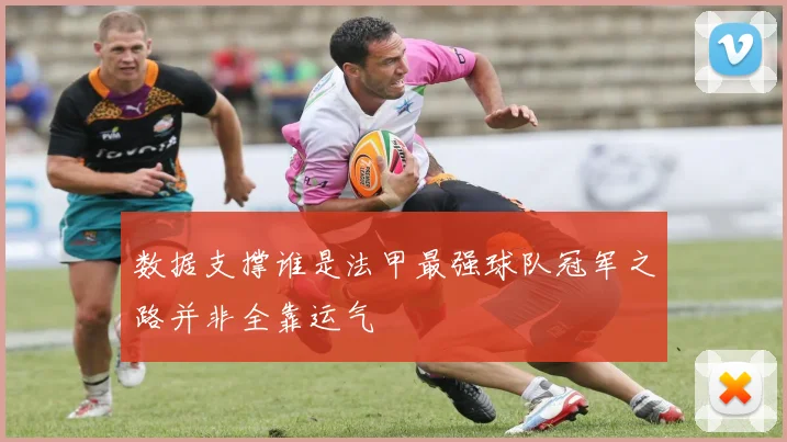 数据支撑谁是法甲最强球队冠军之路并非全靠运气