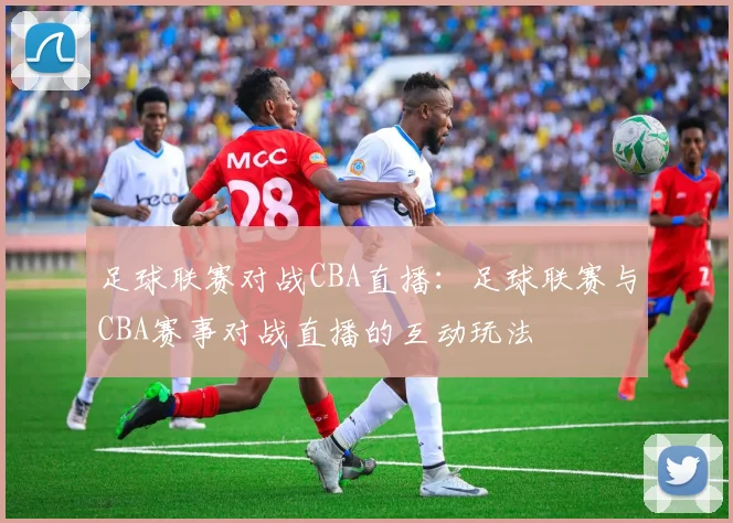 足球联赛对战CBA直播：足球联赛与CBA赛事对战直播的互动玩法