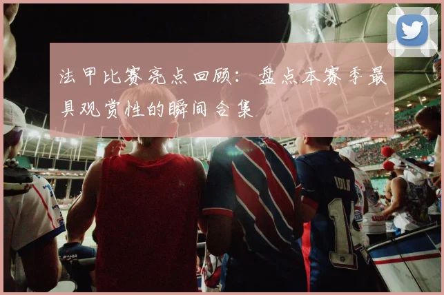 法甲比赛亮点回顾：盘点本赛季最具观赏性的瞬间合集