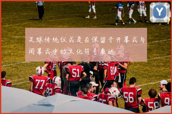 足球传统仪式是否保留于开幕式与闭幕式中的文化符号表达