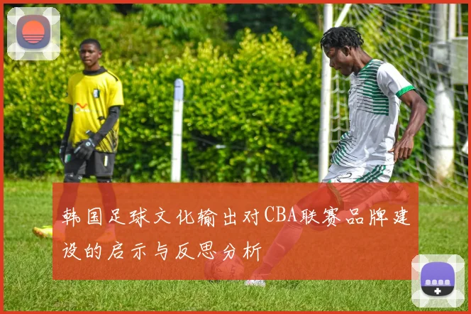 韩国足球文化输出对CBA联赛品牌建设的启示与反思分析