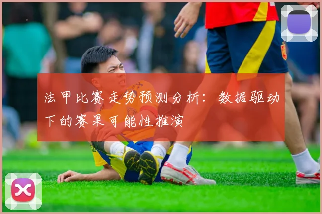 法甲比赛走势预测分析:数据驱动下的赛果可能性推演
