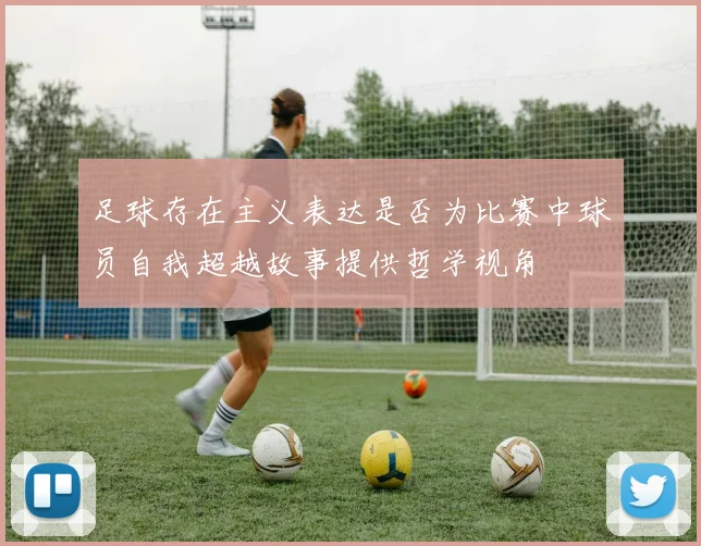 足球存在主义表达是否为比赛中球员自我超越故事提供哲学视角