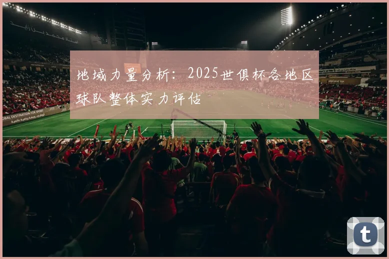 地域力量分析：2025世俱杯各地区球队整体实力评估