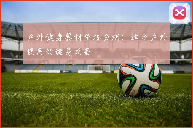 户外健身器材价格分析：适合户外使用的健身设备