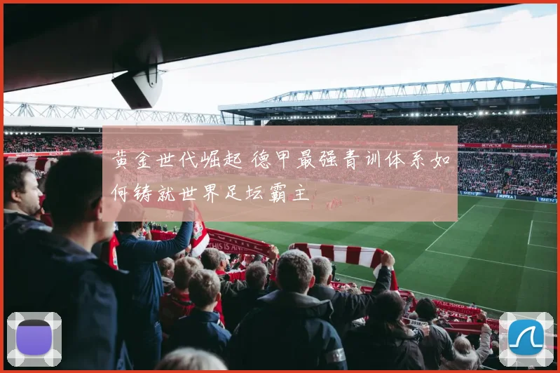 黄金世代崛起 德甲最强青训体系如何铸就世界足坛霸主
