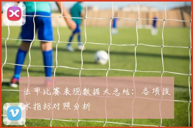 法甲比赛表现数据大总结：各项技术指标对照分析